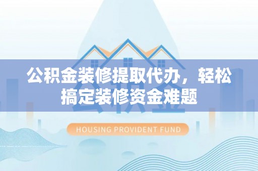 佳冬公积金装修提取代办，轻松搞定装修资金难题