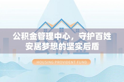 佳冬公积金管理中心，守护百姓安居梦想的坚实后盾