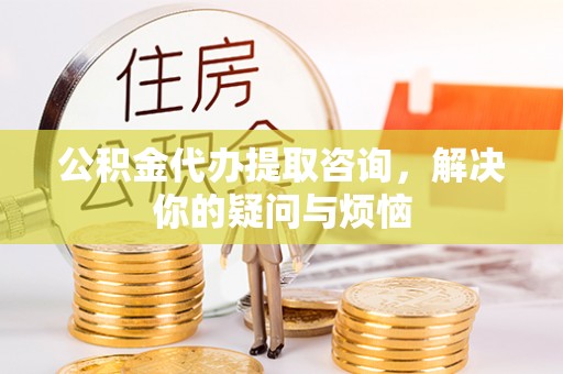 佳冬公积金代办提取咨询，解决你的疑问与烦恼
