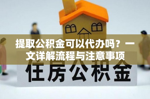 佳冬提取公积金可以代办吗？一文详解流程与注意事项