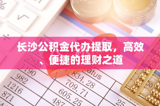 佳冬长沙公积金代办提取，高效、便捷的理财之道