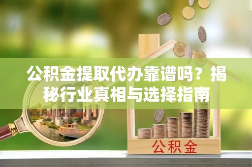 佳冬公积金提取代办靠谱吗？揭秘行业真相与选择指南