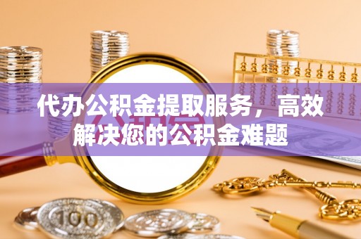 佳冬代办公积金提取服务，高效解决您的公积金难题