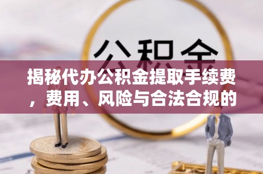 佳冬揭秘代办公积金提取手续费，费用、风险与合法合规的全解析