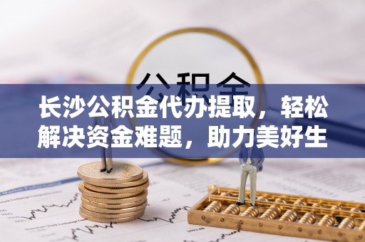 佳冬长沙公积金代办提取，轻松解决资金难题，助力美好生活