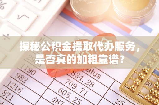 佳冬探秘公积金提取代办服务，是否真的加粗靠谱？