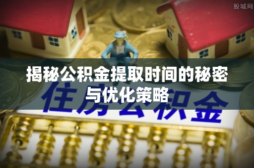 佳冬揭秘公积金提取时间的秘密与优化策略