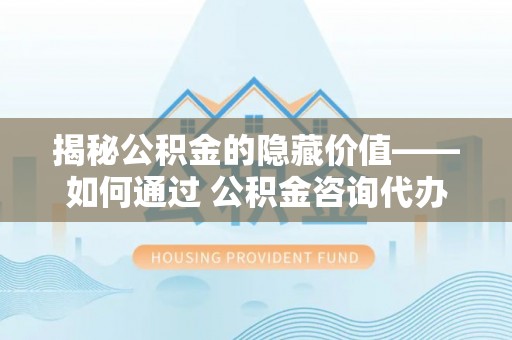佳冬揭秘公积金的隐藏价值——如何通过 公积金咨询代办提取 优化财富管理