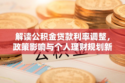 佳冬解读公积金贷款利率调整，政策影响与个人理财规划新思路