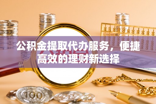 佳冬公积金提取代办服务，便捷高效的理财新选择