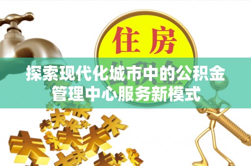 佳冬探索现代化城市中的公积金管理中心服务新模式