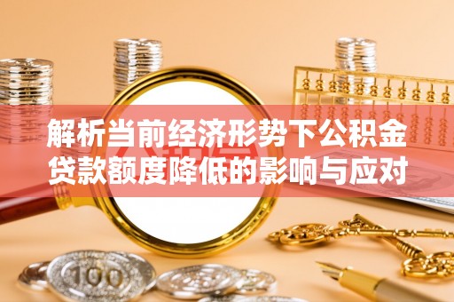佳冬解析当前经济形势下公积金贷款额度降低的影响与应对策略