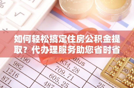 佳冬如何轻松搞定住房公积金提取？代办理服务助您省时省力
