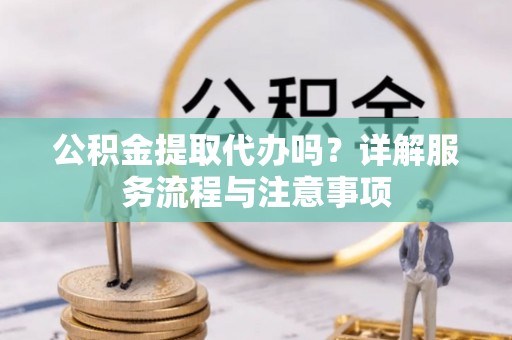 佳冬公积金提取代办吗？详解服务流程与注意事项