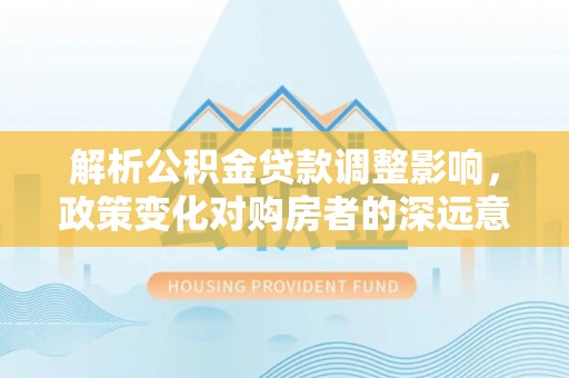佳冬解析公积金贷款调整影响，政策变化对购房者的深远意义