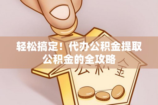 佳冬轻松搞定！代办公积金提取公积金的全攻略