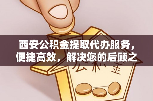 佳冬西安公积金提取代办服务，便捷高效，解决您的后顾之忧