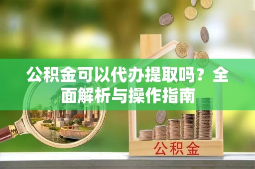 佳冬公积金可以代办提取吗？全面解析与操作指南