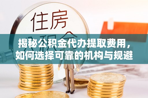 佳冬揭秘公积金代办提取费用，如何选择可靠的机构与规避潜在风险