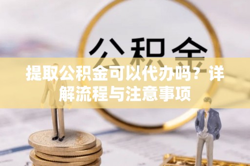 佳冬提取公积金可以代办吗？详解流程与注意事项