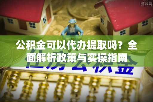 佳冬公积金可以代办提取吗？全面解析政策与实操指南