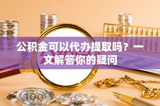 佳冬公积金可以代办提取吗？一文解答你的疑问