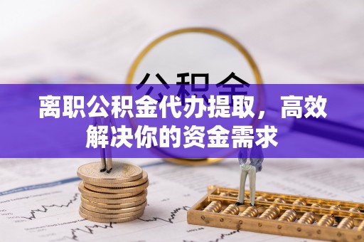 佳冬离职公积金代办提取，高效解决你的资金需求