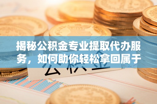 佳冬揭秘公积金专业提取代办服务，如何助你轻松拿回属于你的资金