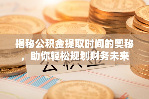 佳冬揭秘公积金提取时间的奥秘，助你轻松规划财务未来