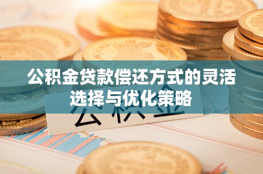 佳冬公积金贷款偿还方式的灵活选择与优化策略
