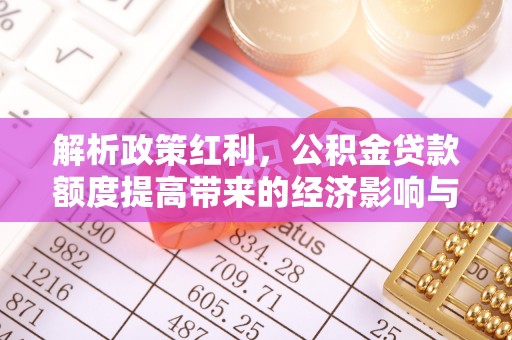 佳冬解析政策红利，公积金贷款额度提高带来的经济影响与生活改变