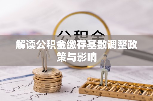 佳冬解读公积金缴存基数调整政策与影响