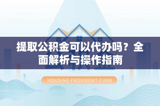 佳冬提取公积金可以代办吗？全面解析与操作指南