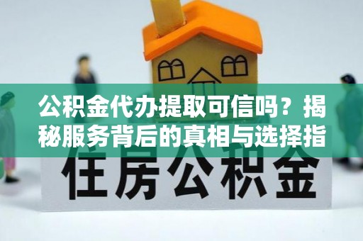 佳冬公积金代办提取可信吗？揭秘服务背后的真相与选择指南