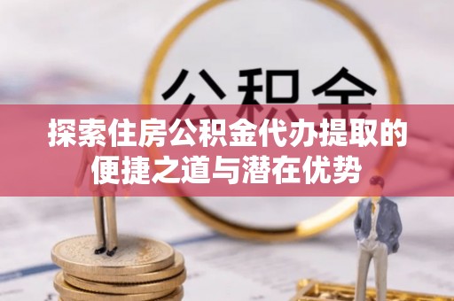 佳冬探索住房公积金代办提取的便捷之道与潜在优势