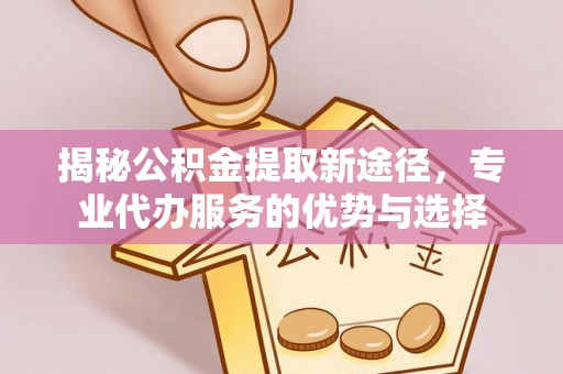 佳冬揭秘公积金提取新途径，专业代办服务的优势与选择