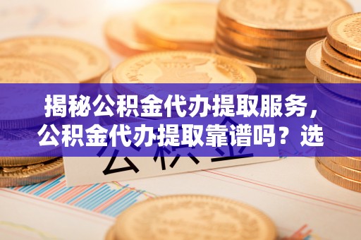 佳冬揭秘公积金代办提取服务，公积金代办提取靠谱吗？选择需谨慎