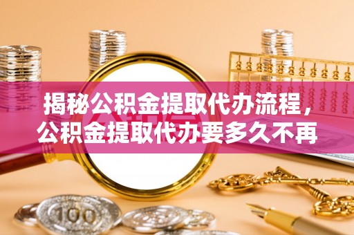 佳冬揭秘公积金提取代办流程，公积金提取代办要多久不再迷茫