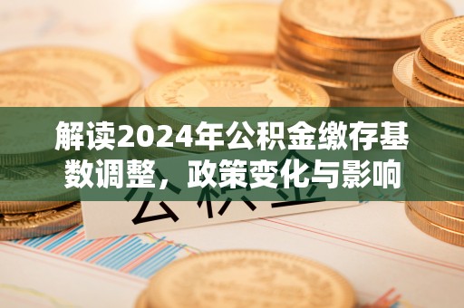 佳冬解读2024年公积金缴存基数调整，政策变化与影响