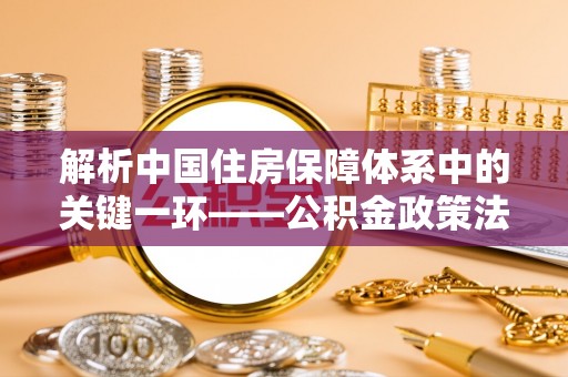佳冬解析中国住房保障体系中的关键一环——公积金政策法规的演变与影响