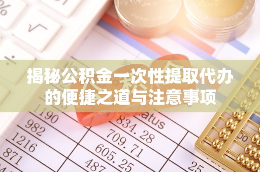 佳冬揭秘公积金一次性提取代办的便捷之道与注意事项
