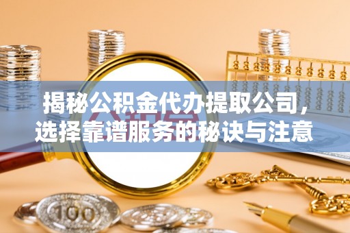 佳冬揭秘公积金代办提取公司，选择靠谱服务的秘诀与注意事项