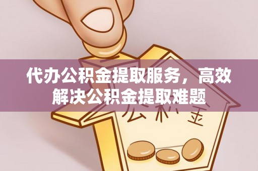 佳冬代办公积金提取服务，高效解决公积金提取难题