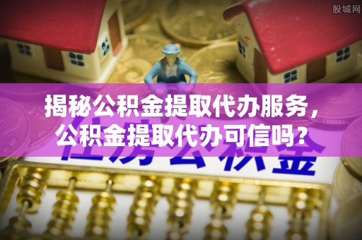 佳冬揭秘公积金提取代办服务，公积金提取代办可信吗？
