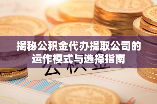 佳冬揭秘公积金代办提取公司的运作模式与选择指南