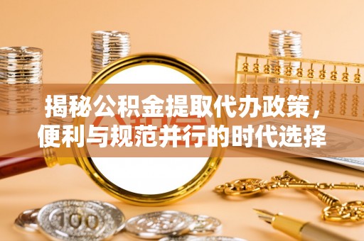 佳冬揭秘公积金提取代办政策，便利与规范并行的时代选择