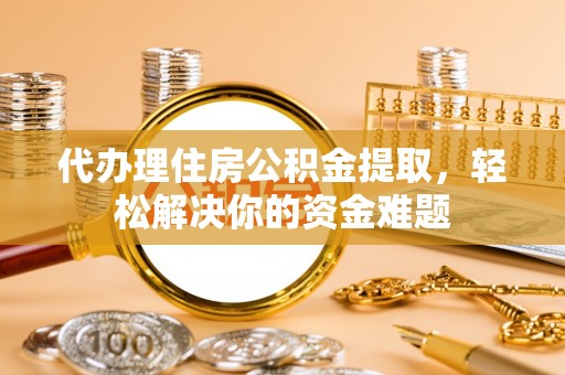 佳冬代办理住房公积金提取，轻松解决你的资金难题