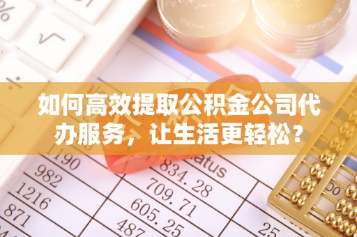 佳冬如何高效提取公积金公司代办服务，让生活更轻松？