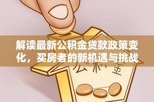 佳冬解读最新公积金贷款政策变化，买房者的新机遇与挑战