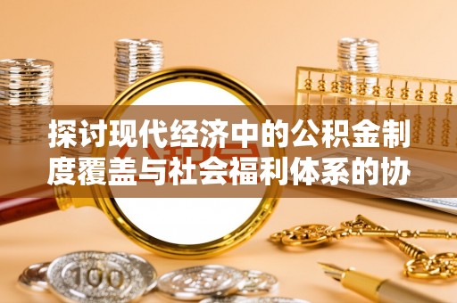 佳冬探讨现代经济中的公积金制度覆盖与社会福利体系的协同发展